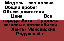  › Модель ­ ваз калина › Общий пробег ­ 148 000 › Объем двигателя ­ 1 600 › Цена ­ 120 000 - Все города Авто » Продажа легковых автомобилей   . Ханты-Мансийский,Радужный г.